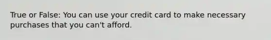 True or False: You can use your credit card to make necessary purchases that you can't afford.