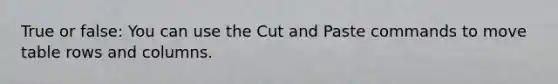 True or false: You can use the Cut and Paste commands to move table rows and columns.