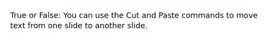 True or False: You can use the Cut and Paste commands to move text from one slide to another slide.