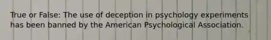 True or False: The use of deception in psychology experiments has been banned by the American Psychological Association.