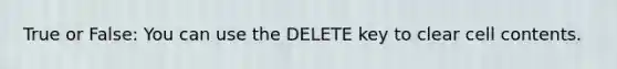 True or False: You can use the DELETE key to clear cell contents.