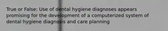 True or False: Use of dental hygiene diagnoses appears promising for the development of a computerized system of dental hygiene diagnosis and care planning