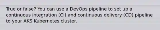 True or false? You can use a DevOps pipeline to set up a continuous integration (CI) and continuous delivery (CD) pipeline to your AKS Kubernetes cluster.