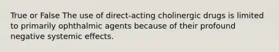 True or False The use of direct-acting cholinergic drugs is limited to primarily ophthalmic agents because of their profound negative systemic effects.