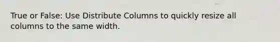 True or False: Use Distribute Columns to quickly resize all columns to the same width.