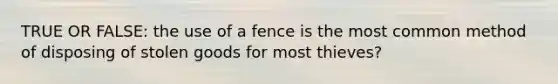 TRUE OR FALSE: the use of a fence is the most common method of disposing of stolen goods for most thieves?