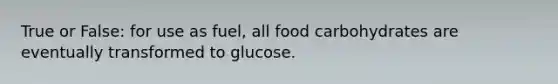 True or False: for use as fuel, all food carbohydrates are eventually transformed to glucose.