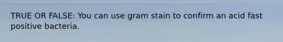 TRUE OR FALSE: You can use gram stain to confirm an acid fast positive bacteria.