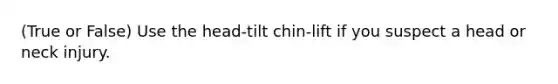 (True or False) Use the head-tilt chin-lift if you suspect a head or neck injury.