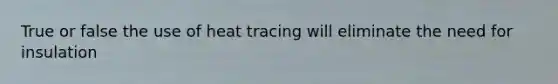 True or false the use of heat tracing will eliminate the need for insulation