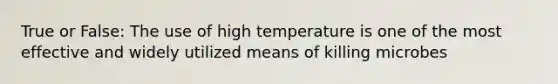 True or False: The use of high temperature is one of the most effective and widely utilized means of killing microbes