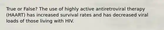 True or False? The use of highly active antiretroviral therapy (HAART) has increased survival rates and has decreased viral loads of those living with HIV.