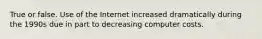 True or false. Use of the Internet increased dramatically during the 1990s due in part to decreasing computer costs.