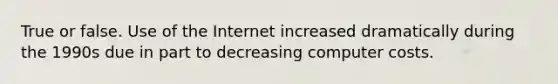 True or false. Use of the Internet increased dramatically during the 1990s due in part to decreasing computer costs.