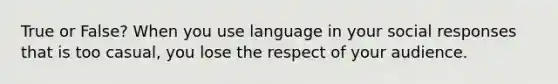 True or False? When you use language in your social responses that is too casual, you lose the respect of your audience.