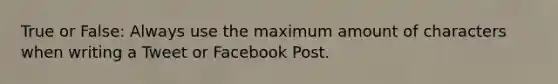 True or False: Always use the maximum amount of characters when writing a Tweet or Facebook Post.