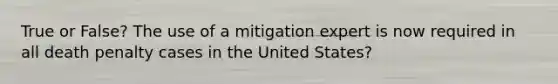 True or False? The use of a mitigation expert is now required in all death penalty cases in the United States?