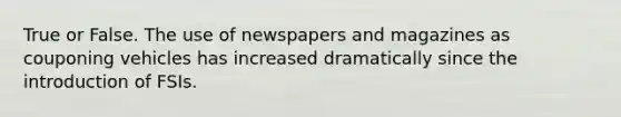 True or False. The use of newspapers and magazines as couponing vehicles has increased dramatically since the introduction of FSIs.