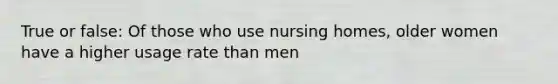 True or false: Of those who use nursing homes, older women have a higher usage rate than men