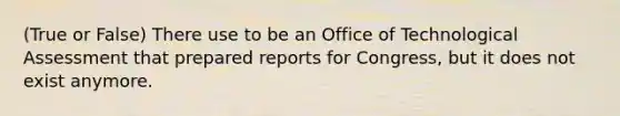 (True or False) There use to be an Office of Technological Assessment that prepared reports for Congress, but it does not exist anymore.