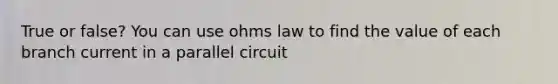 True or false? You can use ohms law to find the value of each branch current in a parallel circuit