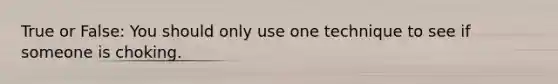 True or False: You should only use one technique to see if someone is choking.