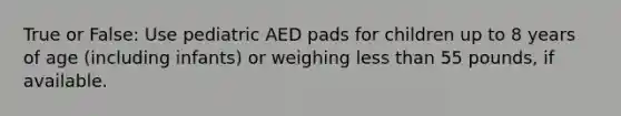 True or False: Use pediatric AED pads for children up to 8 years of age (including infants) or weighing less than 55 pounds, if available.