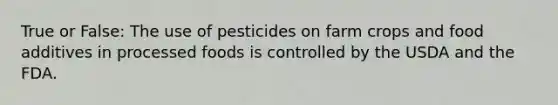 True or False: The use of pesticides on farm crops and food additives in processed foods is controlled by the USDA and the FDA.