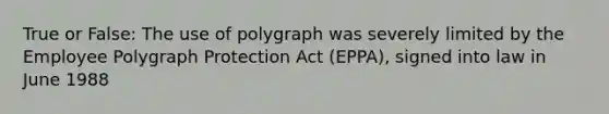 True or False: The use of polygraph was severely limited by the Employee Polygraph Protection Act (EPPA), signed into law in June 1988