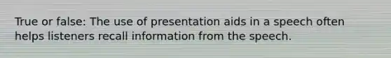 True or false: The use of presentation aids in a speech often helps listeners recall information from the speech.