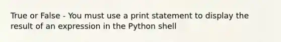 True or False - You must use a print statement to display the result of an expression in the Python shell