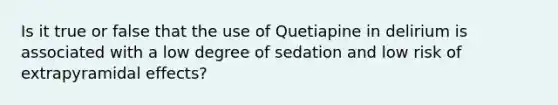 Is it true or false that the use of Quetiapine in delirium is associated with a low degree of sedation and low risk of extrapyramidal effects?