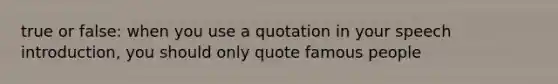 true or false: when you use a quotation in your speech introduction, you should only quote famous people