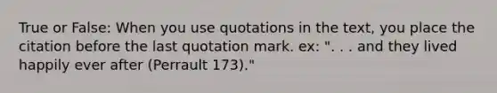 True or False: When you use quotations in the text, you place the citation before the last quotation mark. ex: ". . . and they lived happily ever after (Perrault 173)."