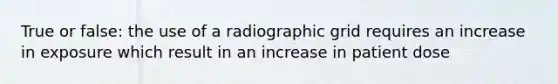 True or false: the use of a radiographic grid requires an increase in exposure which result in an increase in patient dose