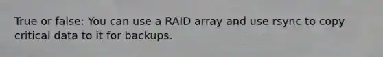 True or false: You can use a RAID array and use rsync to copy critical data to it for backups.