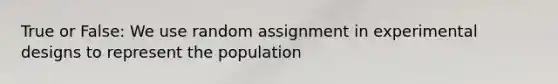 True or False: We use random assignment in experimental designs to represent the population