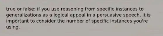 true or false: if you use reasoning from specific instances to generalizations as a logical appeal in a persuasive speech, it is important to consider the number of specific instances you're using.