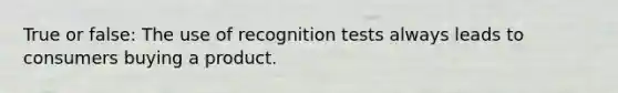 True or false: The use of recognition tests always leads to consumers buying a product.