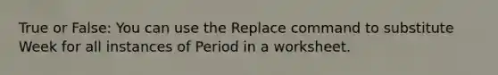 True or False: You can use the Replace command to substitute Week for all instances of Period in a worksheet.