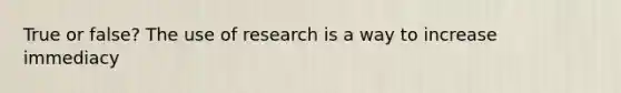 True or false? The use of research is a way to increase immediacy