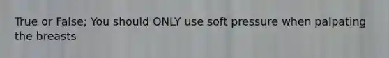 True or False; You should ONLY use soft pressure when palpating the breasts