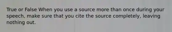 True or False When you use a source more than once during your speech, make sure that you cite the source completely, leaving nothing out.