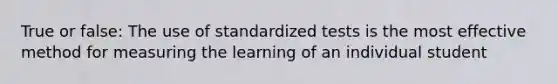 True or false: The use of standardized tests is the most effective method for measuring the learning of an individual student