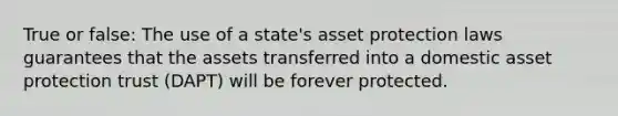 True or false: The use of a state's asset protection laws guarantees that the assets transferred into a domestic asset protection trust (DAPT) will be forever protected.