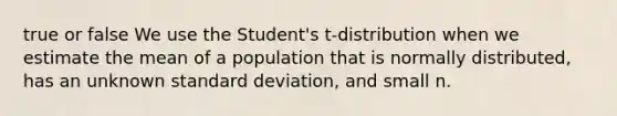 true or false We use the Student's t-distribution when we estimate the mean of a population that is normally distributed, has an unknown <a href='https://www.questionai.com/knowledge/kqGUr1Cldy-standard-deviation' class='anchor-knowledge'>standard deviation</a>, and small n.