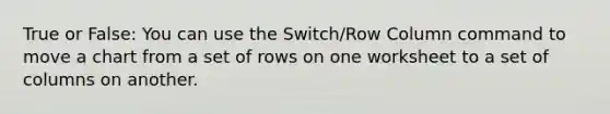 True or False: You can use the Switch/Row Column command to move a chart from a set of rows on one worksheet to a set of columns on another.