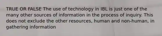 TRUE OR FALSE The use of technology in IBL is just one of the many other sources of information in the process of inquiry. This does not exclude the other resources, human and non-human, in gathering information