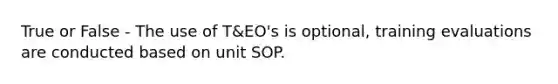 True or False - The use of T&EO's is optional, training evaluations are conducted based on unit SOP.