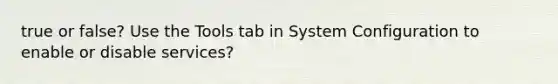 true or false? Use the Tools tab in System Configuration to enable or disable services?